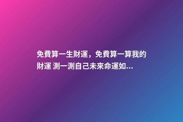 免費算一生財運，免費算一算我的財運 測一測自己未來命運如何，最準免費一生財運測試-第1張-觀點-玄機派